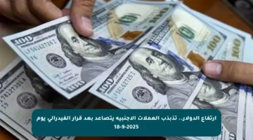 ارتفاع الدولار.. تذبذب العملات الأجنبية يتصاعد بعد قرار الفيدرالي يوم 18-9-2025